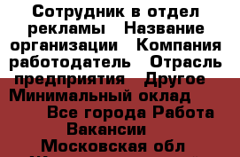 Сотрудник в отдел рекламы › Название организации ­ Компания-работодатель › Отрасль предприятия ­ Другое › Минимальный оклад ­ 27 000 - Все города Работа » Вакансии   . Московская обл.,Железнодорожный г.